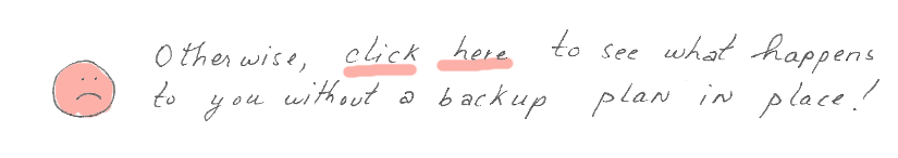 Sad face. Otherwise, click here to see what happens to you without a backup plan in place!